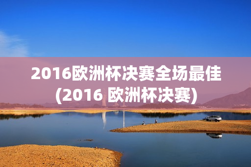 2016欧洲杯决赛全场最佳(2016 欧洲杯决赛)