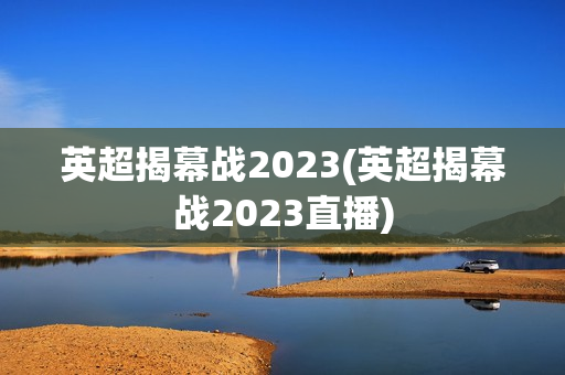 英超揭幕战2023(英超揭幕战2023直播)