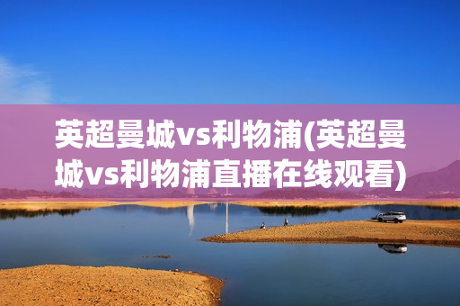 英超曼城vs利物浦(英超曼城vs利物浦直播在线观看)