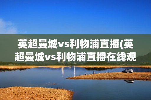 英超曼城vs利物浦直播(英超曼城vs利物浦直播在线观看)