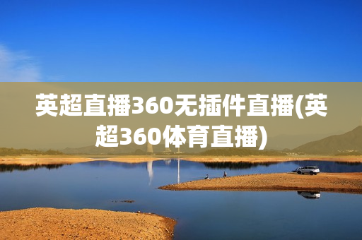 英超直播360无插件直播(英超360体育直播)