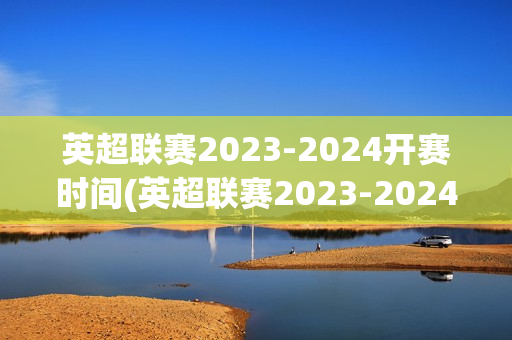 英超联赛2023-2024开赛时间(英超联赛2023-2024开赛时间比分)