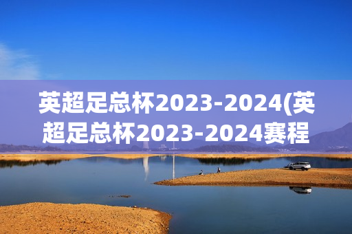 英超足总杯2023-2024(英超足总杯2023-2024赛程)