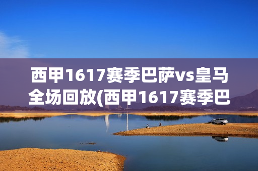 西甲1617赛季巴萨vs皇马全场回放(西甲1617赛季巴萨vs皇马全场回放超清)