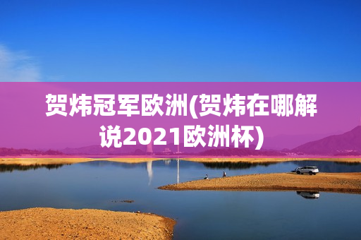 贺炜冠军欧洲(贺炜在哪解说2021欧洲杯)