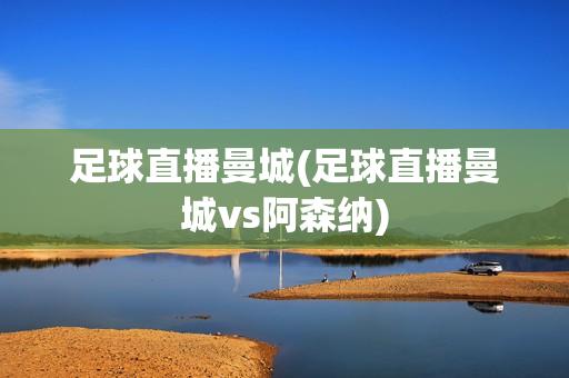 足球直播曼城(足球直播曼城vs阿森纳)