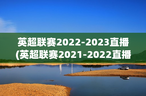 英超联赛2022-2023直播(英超联赛2021-2022直播)