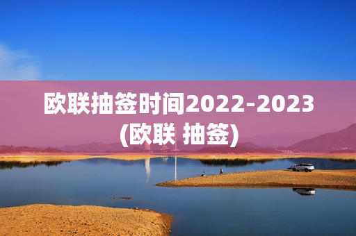 欧联抽签时间2022-2023(欧联 抽签)