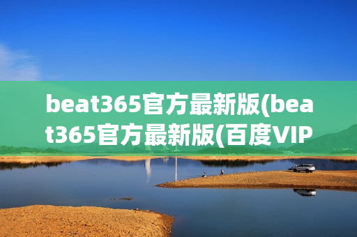 beat365官方最新版(beat365官方最新版(百度VIP认证)-app下载安装)