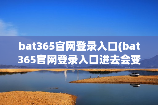 bat365官网登录入口(bat365官网登录入口进去会变)