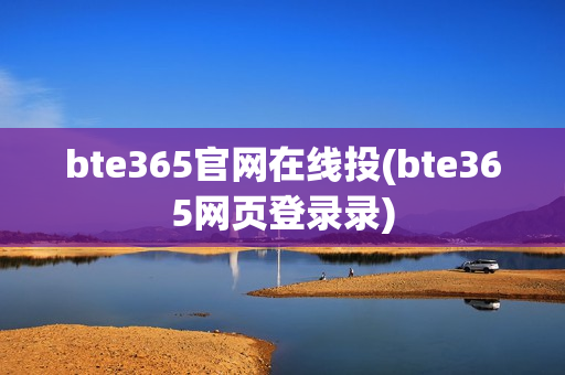 bte365官网在线投(bte365网页登录录)