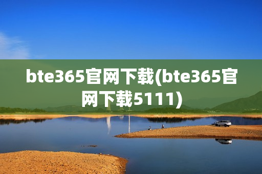 bte365官网下载(bte365官网下载5111)