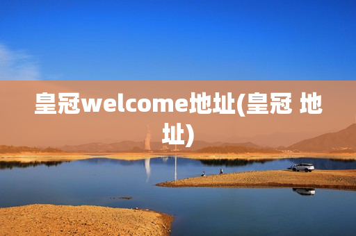 皇冠welcome地址(皇冠 地址)