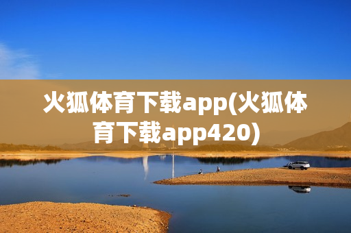 火狐体育下载app(火狐体育下载app420)