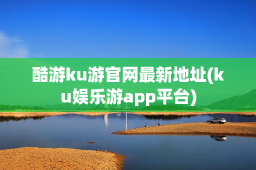 酷游ku游官网最新地址(ku娱乐游app平台)