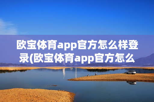 欧宝体育app官方怎么样登录(欧宝体育app官方怎么样登录不了)