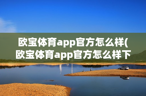 欧宝体育app官方怎么样(欧宝体育app官方怎么样下载安装)