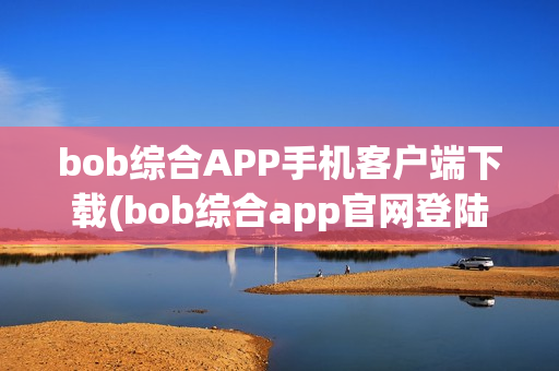 bob综合APP手机客户端下载(bob综合app官网登陆)