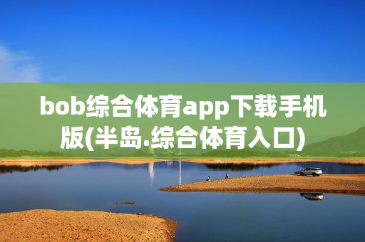 bob综合体育app下载手机版(半岛.综合体育入口)