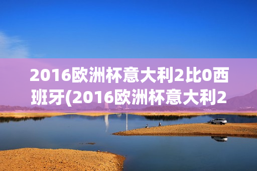 2016欧洲杯意大利2比0西班牙(2016欧洲杯意大利2比0西班牙比赛)