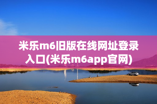 米乐m6旧版在线网址登录入口(米乐m6app官网)