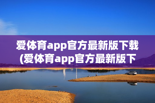 爱体育app官方最新版下载(爱体育app官方最新版下载安装)