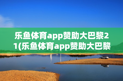 乐鱼体育app赞助大巴黎21(乐鱼体育app赞助大巴黎27)