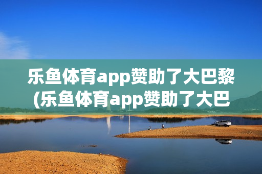 乐鱼体育app赞助了大巴黎(乐鱼体育app赞助了大巴黎01)