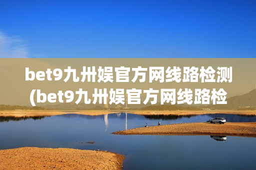 bet9九卅娱官方网线路检测(bet9九卅娱官方网线路检测读秒)