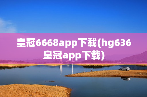 皇冠6668app下载(hg636皇冠app下载)