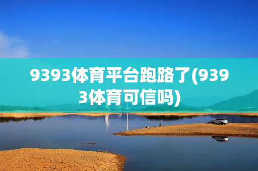 9393体育平台跑路了(9393体育可信吗)