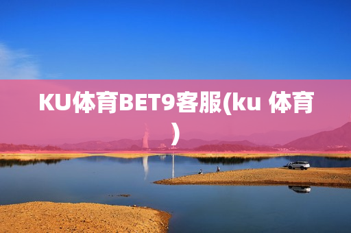 KU体育BET9客服(ku 体育)