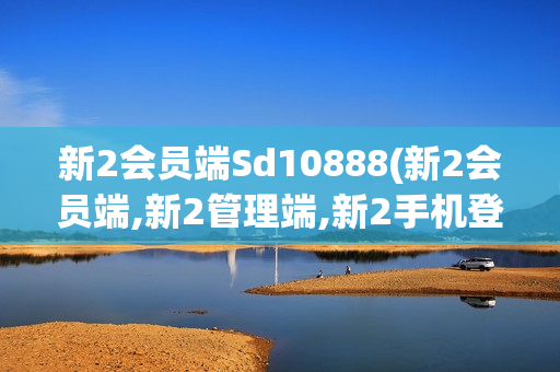 新2会员端Sd10888(新2会员端,新2管理端,新2手机登录,新2网址)