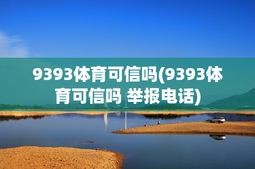 9393体育可信吗(9393体育可信吗 举报电话)