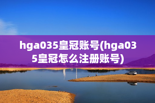 hga035皇冠账号(hga035皇冠怎么注册账号)