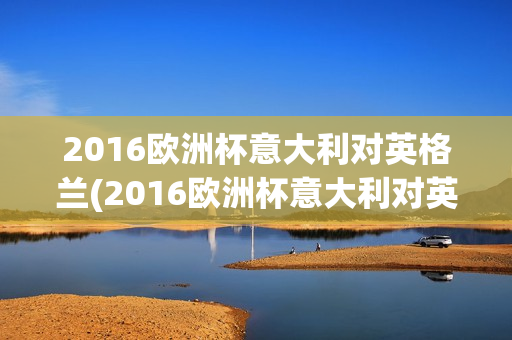 2016欧洲杯意大利对英格兰(2016欧洲杯意大利对英格兰比分)