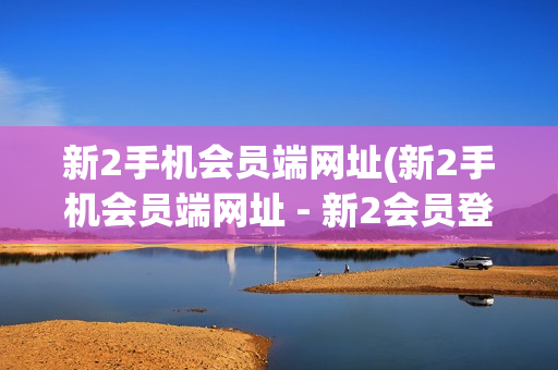 新2手机会员端网址(新2手机会员端网址 - 新2会员登录入口)