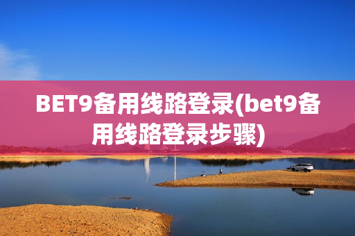 BET9备用线路登录(bet9备用线路登录步骤)