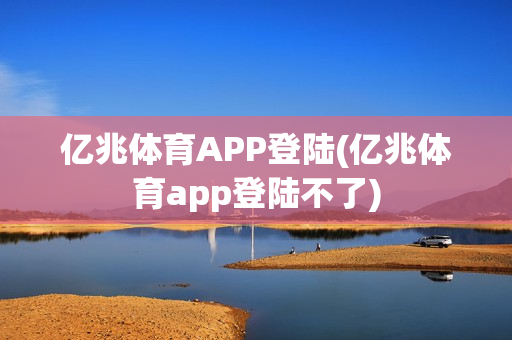 亿兆体育APP登陆(亿兆体育app登陆不了)