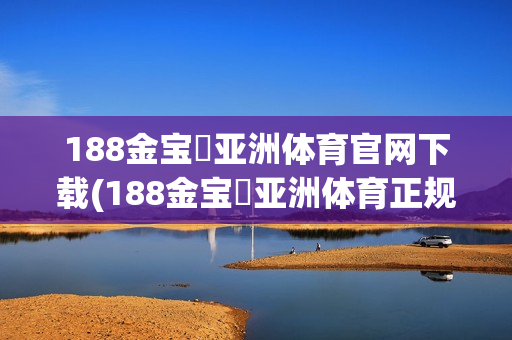 188金宝慱亚洲体育官网下载(188金宝慱亚洲体育正规吗)