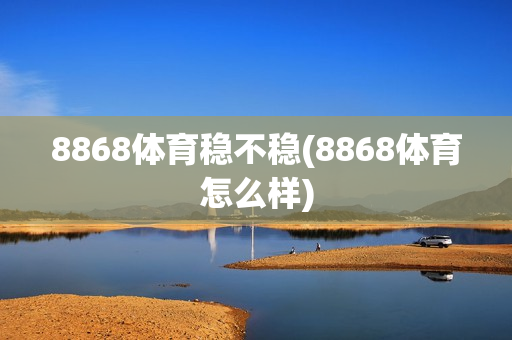 8868体育稳不稳(8868体育怎么样)