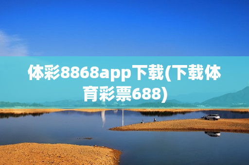 体彩8868app下载(下载体育彩票688)