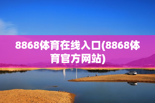 8868体育在线入口(8868体育官方网站)