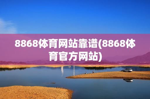 8868体育网站靠谱(8868体育官方网站)