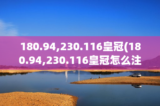 180.94,230.116皇冠(180.94,230.116皇冠怎么注册)