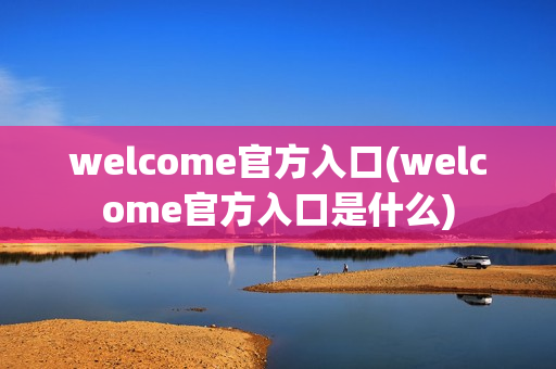 welcome官方入口(welcome官方入口是什么)