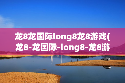 龙8龙国际long8龙8游戏(龙8-龙国际-long8-龙8游戏)