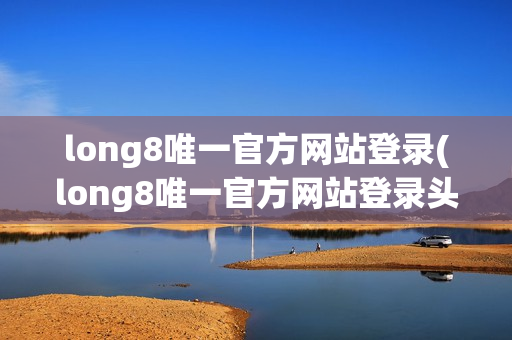 long8唯一官方网站登录(long8唯一官方网站登录头号玩家怎么注销)