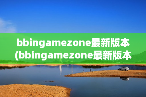 bbingamezone最新版本(bbingamezone最新版本更新内容)