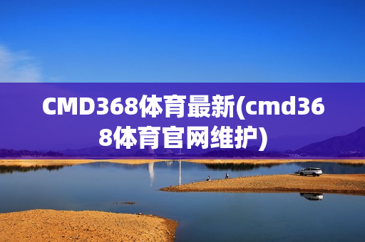 CMD368体育最新(cmd368体育官网维护)